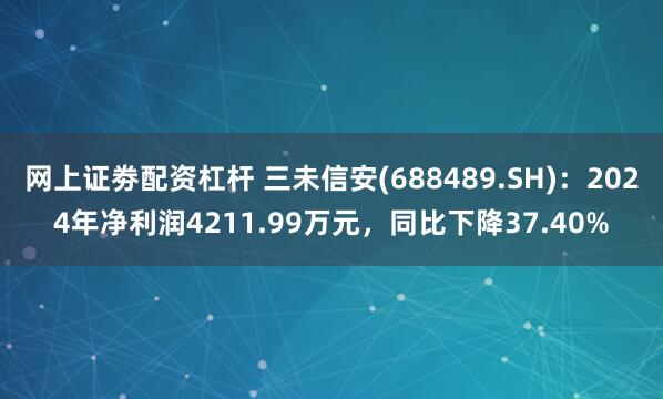 网上证劵配资杠杆 三未信安(688489.SH)：2024年净利润4211.99万元，同比下降37.40%