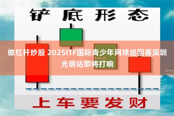做杠杆炒股 2025ITF国际青少年网球巡回赛深圳光明站即将打响