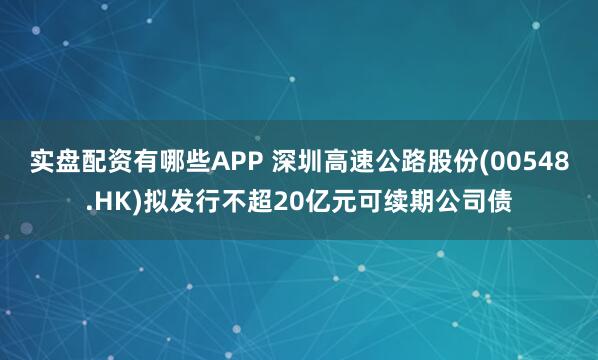 实盘配资有哪些APP 深圳高速公路股份(00548.HK)拟发行不超20亿元可续期公司债