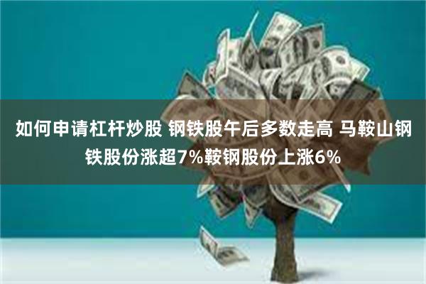 如何申请杠杆炒股 钢铁股午后多数走高 马鞍山钢铁股份涨超7%鞍钢股份上涨6%