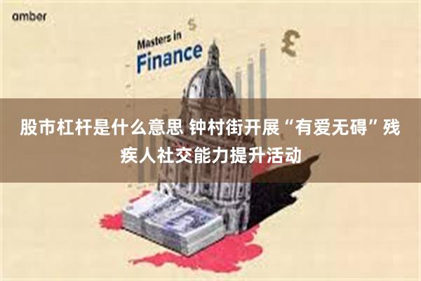 股市杠杆是什么意思 钟村街开展“有爱无碍”残疾人社交能力提升活动