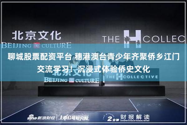 聊城股票配资平台 穗港澳台青少年齐聚侨乡江门交流学习！沉浸式体验侨史文化