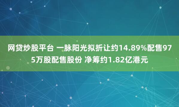 网贷炒股平台 一脉阳光拟折让约14.89%配售975万股配售股份 净筹约1.82亿港元