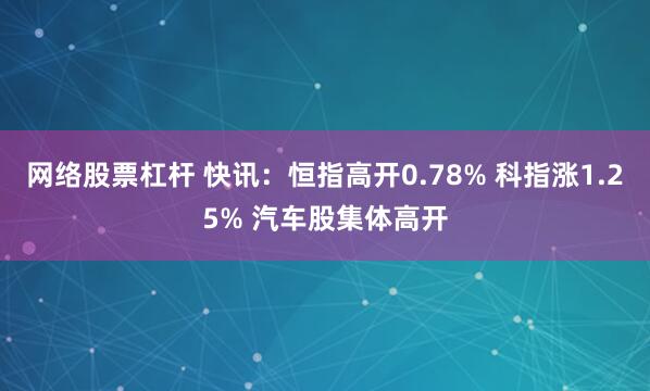 网络股票杠杆 快讯：恒指高开0.78% 科指涨1.25% 汽车股集体高开