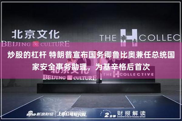 炒股的杠杆 特朗普宣布国务卿鲁比奥兼任总统国家安全事务助理，为基辛格后首次