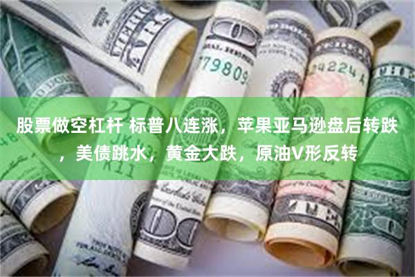 股票做空杠杆 标普八连涨，苹果亚马逊盘后转跌，美债跳水，黄金大跌，原油V形反转