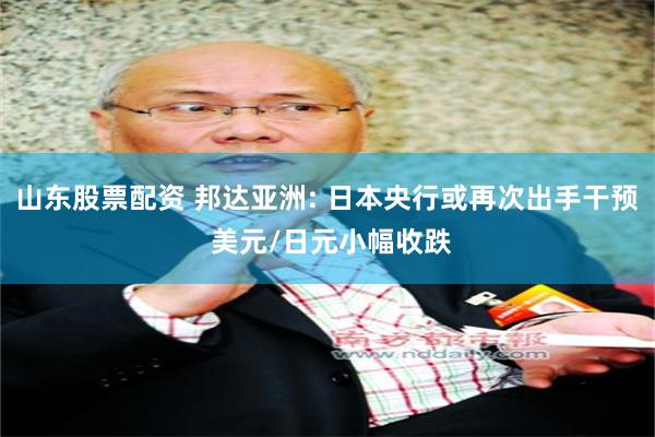山东股票配资 邦达亚洲: 日本央行或再次出手干预 美元/日元小幅收跌