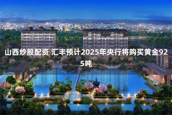 山西炒股配资 汇丰预计2025年央行将购买黄金925吨