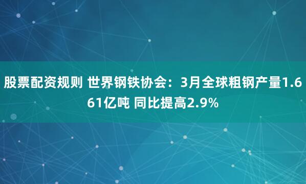 股票配资规则 世界钢铁协会：3月全球粗钢产量1.661亿吨 同比提高2.9%