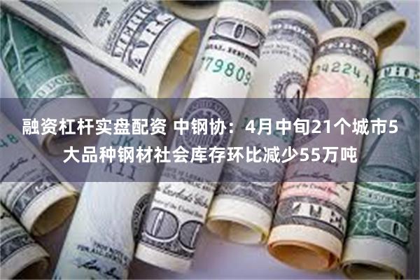 融资杠杆实盘配资 中钢协：4月中旬21个城市5大品种钢材社会库存环比减少55万吨