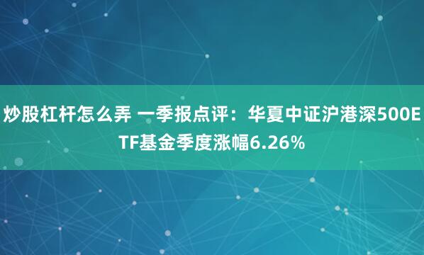 炒股杠杆怎么弄 一季报点评：华夏中证沪港深500ETF基金季度涨幅6.26%