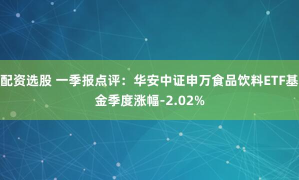 配资选股 一季报点评：华安中证申万食品饮料ETF基金季度涨幅-2.02%