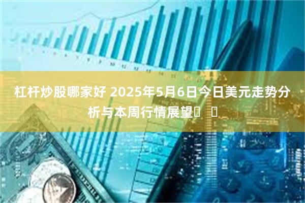 杠杆炒股哪家好 2025年5月6日今日美元走势分析与本周行情展望​ ​