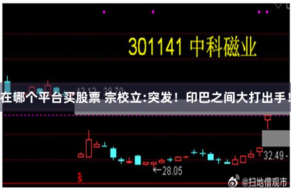 在哪个平台买股票 宗校立:突发！印巴之间大打出手！
