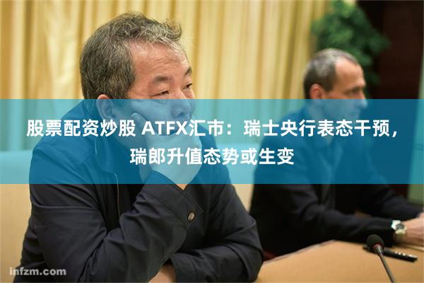 股票配资炒股 ATFX汇市：瑞士央行表态干预，瑞郎升值态势或生变
