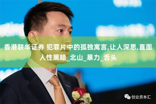 香港联华证券 犯罪片中的孤独寓言,让人深思,直面人性黑暗_北山_暴力_舌头