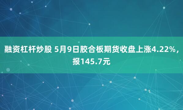 融资杠杆炒股 5月9日胶合板期货收盘上涨4.22%，报145.7元