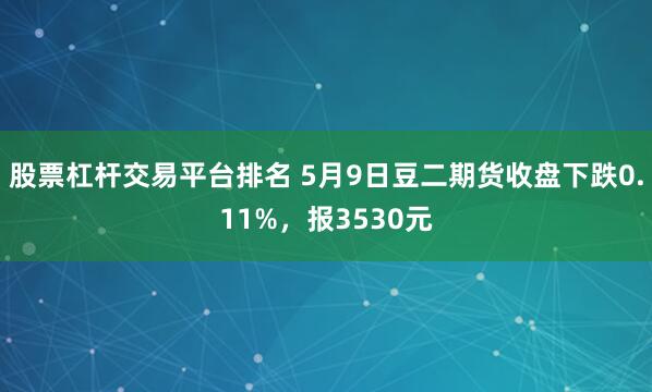 股票杠杆交易平台排名 5月9日豆二期货收盘下跌0.11%，报3530元