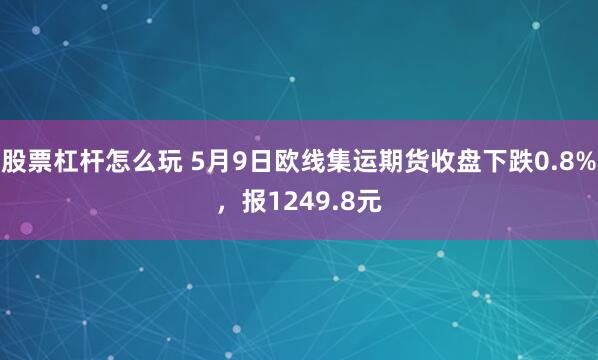 股票杠杆怎么玩 5月9日欧线集运期货收盘下跌0.8%，报1249.8元