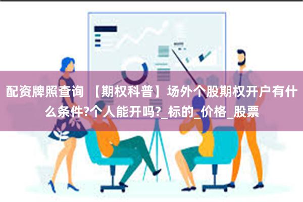 配资牌照查询 【期权科普】场外个股期权开户有什么条件?个人能开吗?_标的_价格_股票