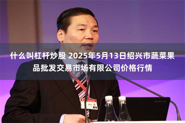 什么叫杠杆炒股 2025年5月13日绍兴市蔬菜果品批发交易市场有限公司价格行情