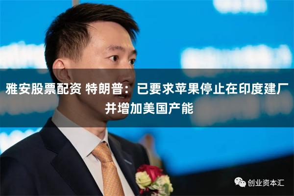 雅安股票配资 特朗普：已要求苹果停止在印度建厂 并增加美国产能