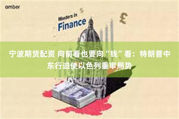 宁波期货配资 向前看也要向“钱”看：特朗普中东行迫使以色列重审局势