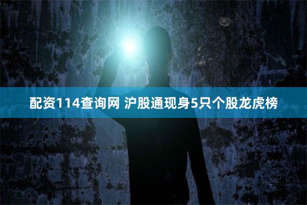 配资114查询网 沪股通现身5只个股龙虎榜