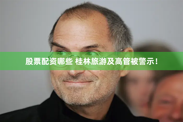股票配资哪些 桂林旅游及高管被警示！