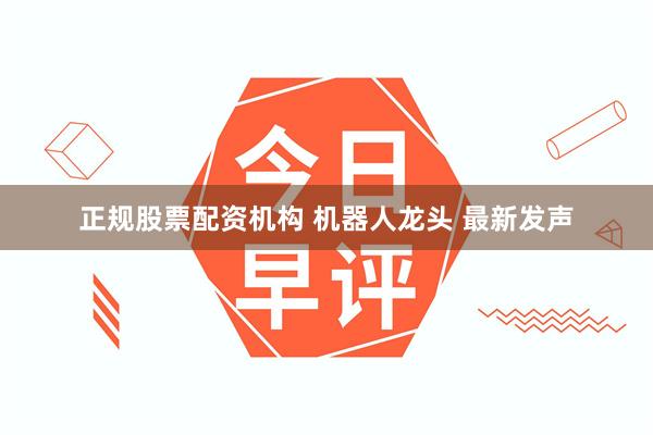 正规股票配资机构 机器人龙头 最新发声