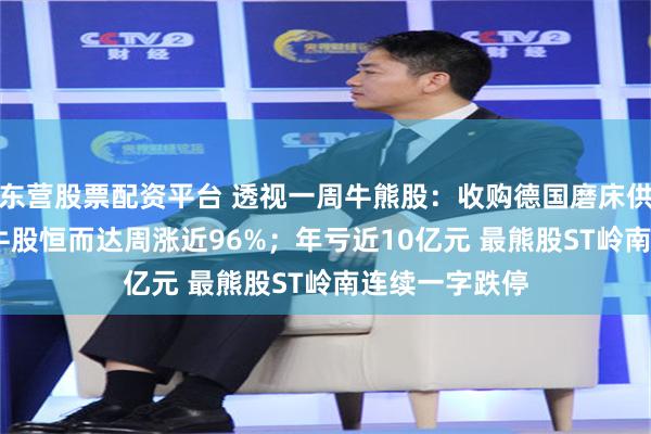 东营股票配资平台 透视一周牛熊股：收购德国磨床供应商SMS 最牛股恒而达周涨近96%；年亏近10亿元 最熊股ST岭南连续一字跌停
