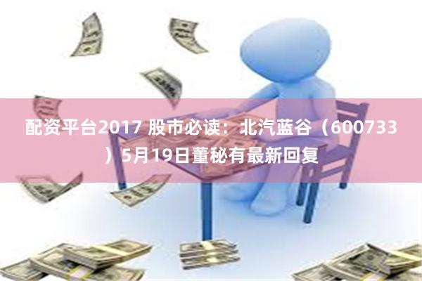 配资平台2017 股市必读：北汽蓝谷（600733）5月19日董秘有最新回复