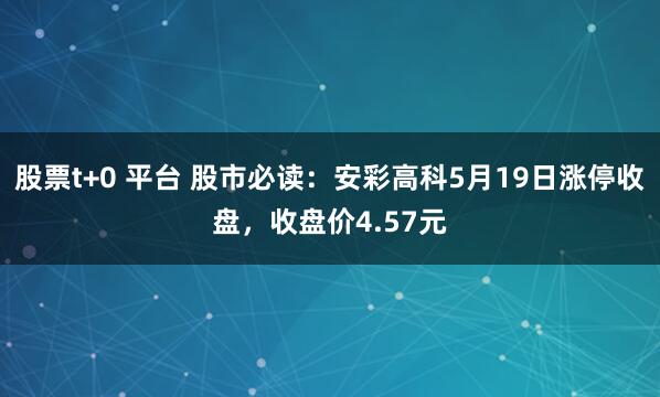 股票t+0 平台 股市必读：安彩高科5月19日涨停收盘，收盘价4.57元