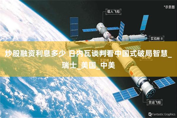 炒股融资利息多少 日内瓦谈判看中国式破局智慧_瑞士_美国_中美