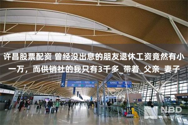 许昌股票配资 曾经没出息的朋友退休工资竟然有小一万，而供销社的我只有3千多_带着_父亲_妻子