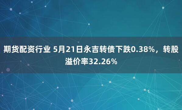 期货配资行业 5月21日永吉转债下跌0.38%，转股溢价率32.26%