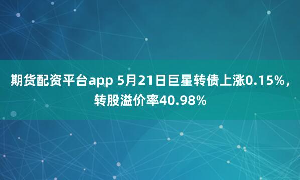 期货配资平台app 5月21日巨星转债上涨0.15%，转股溢价率40.98%