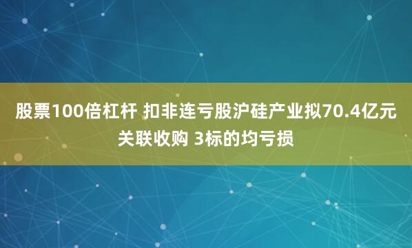股票100倍杠杆 扣非连亏股沪硅产业拟70.4亿元关联收购 3标的均亏损