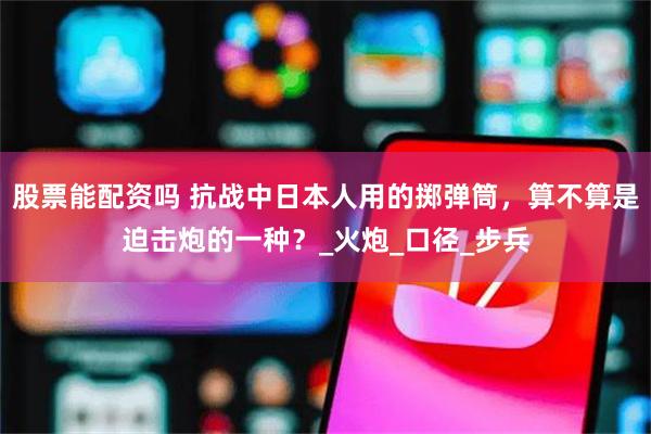 股票能配资吗 抗战中日本人用的掷弹筒，算不算是迫击炮的一种？_火炮_口径_步兵