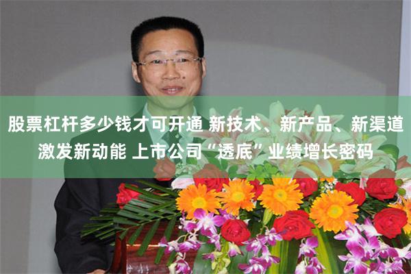 股票杠杆多少钱才可开通 新技术、新产品、新渠道激发新动能 上市公司“透底”业绩增长密码
