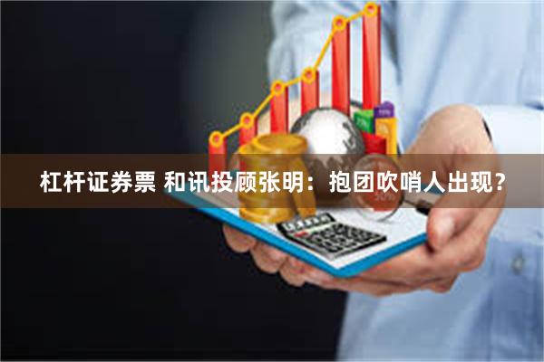 杠杆证券票 和讯投顾张明：抱团吹哨人出现？