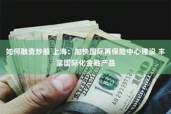 如何融资炒股 上海：加快国际再保险中心建设 丰富国际化金融产品