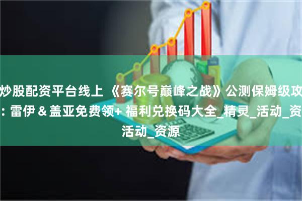 炒股配资平台线上 《赛尔号巅峰之战》公测保姆级攻略: 雷伊＆盖亚免费领+ 福利兑换码大全_精灵_活动_资源