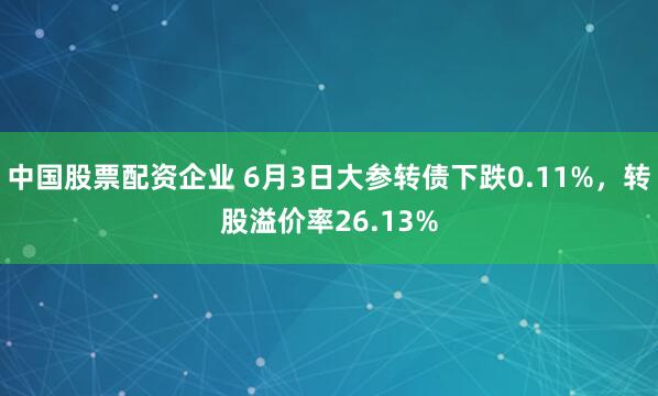 中国股票配资企业 6月3日大参转债下跌0.11%，转股溢价率26.13%