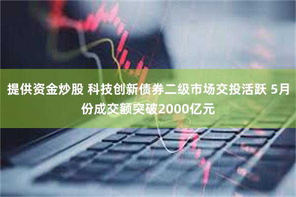 提供资金炒股 科技创新债券二级市场交投活跃 5月份成交额突破2000亿元