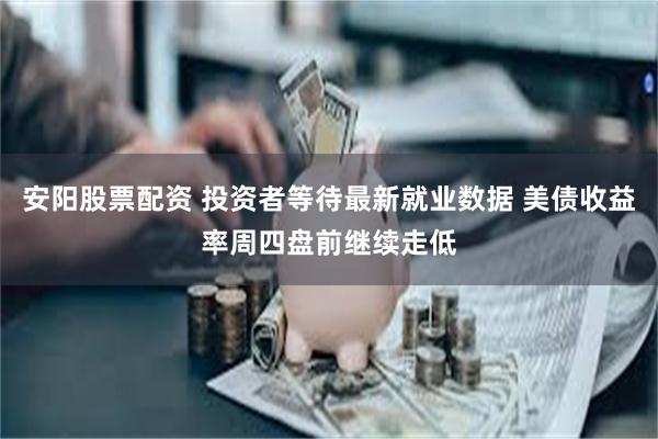 安阳股票配资 投资者等待最新就业数据 美债收益率周四盘前继续走低