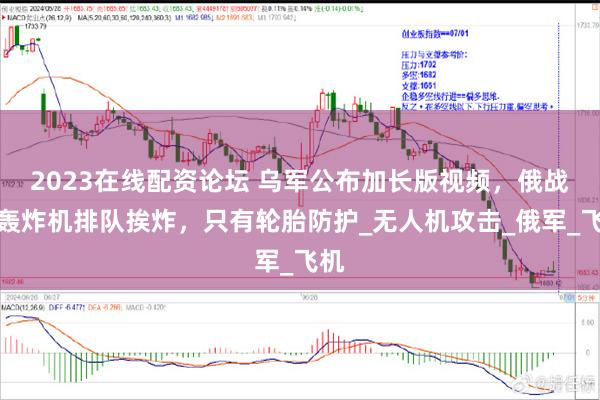 2023在线配资论坛 乌军公布加长版视频，俄战略轰炸机排队挨炸，只有轮胎防护_无人机攻击_俄军_飞机