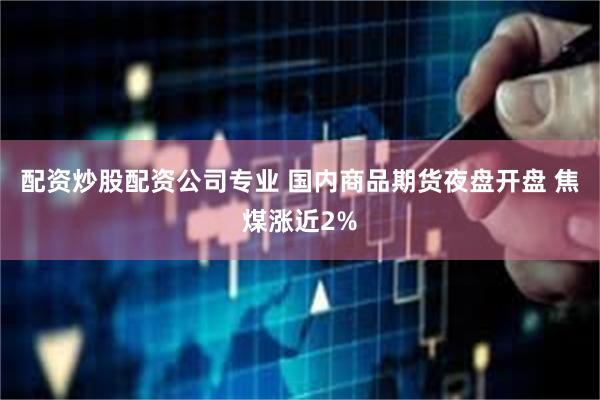配资炒股配资公司专业 国内商品期货夜盘开盘 焦煤涨近2%