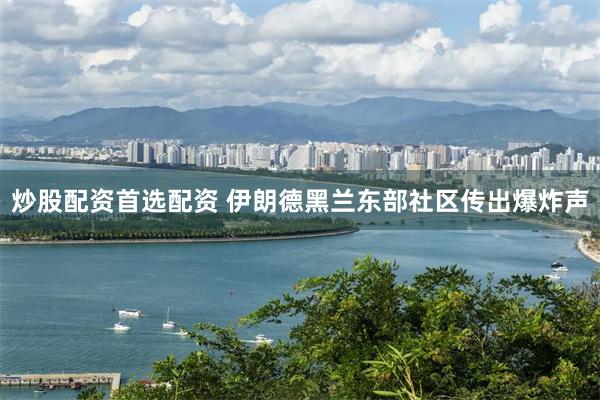 炒股配资首选配资 伊朗德黑兰东部社区传出爆炸声