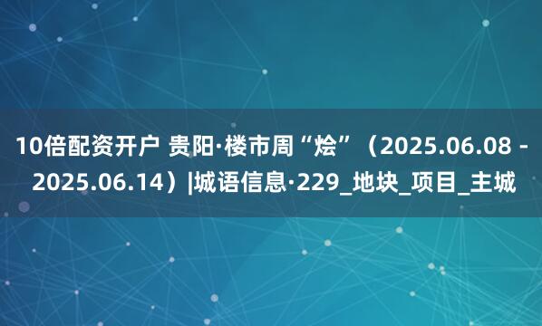 10倍配资开户 贵阳·楼市周“烩”（2025.06.08 - 2025.06.14）|城语信息·229_地块_项目_主城